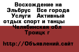 Восхождение на Эльбрус - Все города Услуги » Активный отдых,спорт и танцы   . Челябинская обл.,Троицк г.